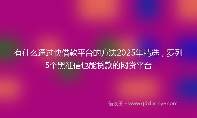 有什么通过快借款平台的方法2025年精选，罗列5个黑征信也能贷款的网贷平台