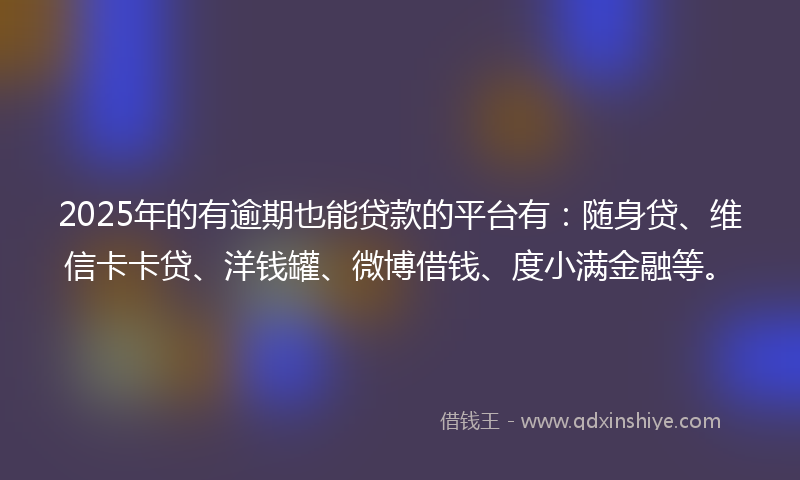 2025年的有逾期也能贷款的平台有：随身贷、维信卡卡贷、洋钱罐、微博借钱、度小满金融等。