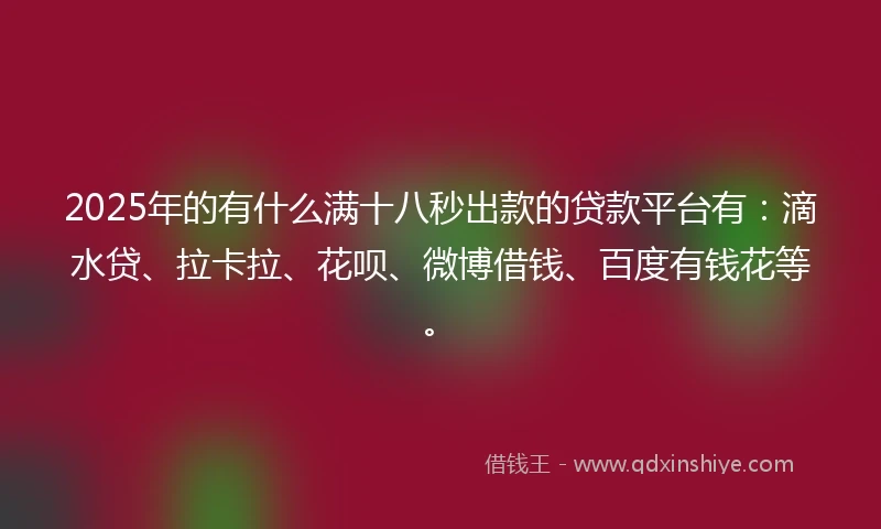 2025年的有什么满十八秒出款的贷款平台有：滴水贷、拉卡拉、花呗、微博借钱、百度有钱花等。