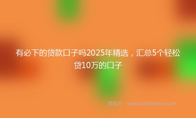 有必下的贷款口子吗2025年精选，汇总5个轻松贷10万的口子