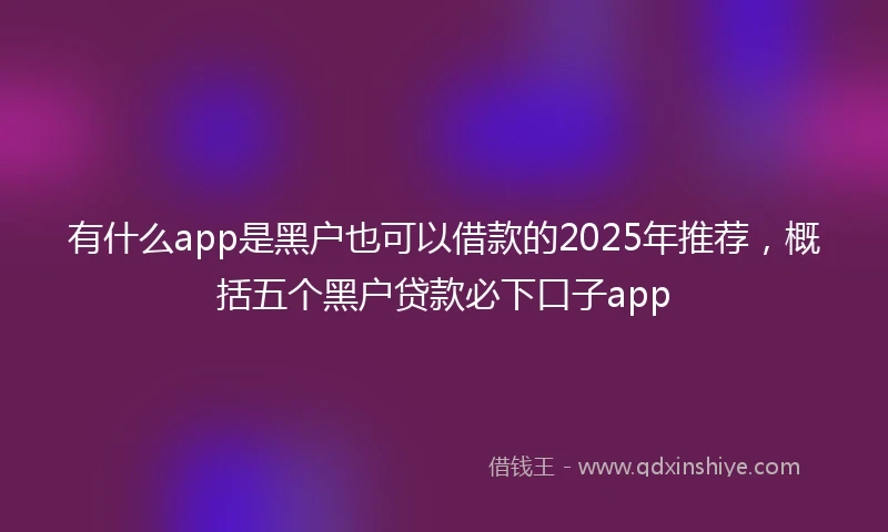 有什么app是黑户也可以借款的2025年推荐，概括五个黑户贷款必下口子app
