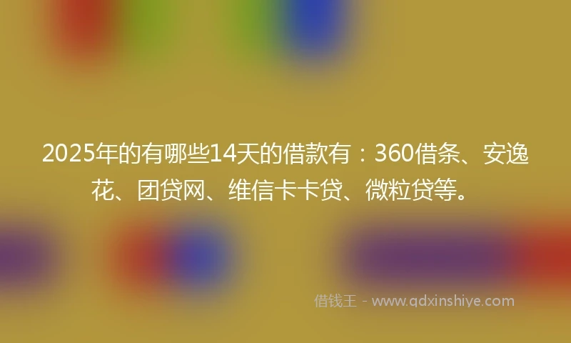 2025年的有哪些14天的借款有：360借条、安逸花、团贷网、维信卡卡贷、微粒贷等。