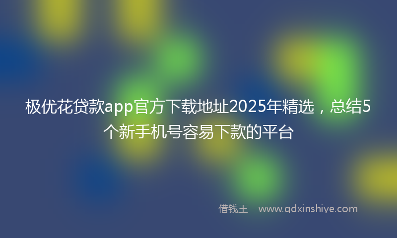 极优花贷款app官方下载地址2025年精选，总结5个新手机号容易下款的平台