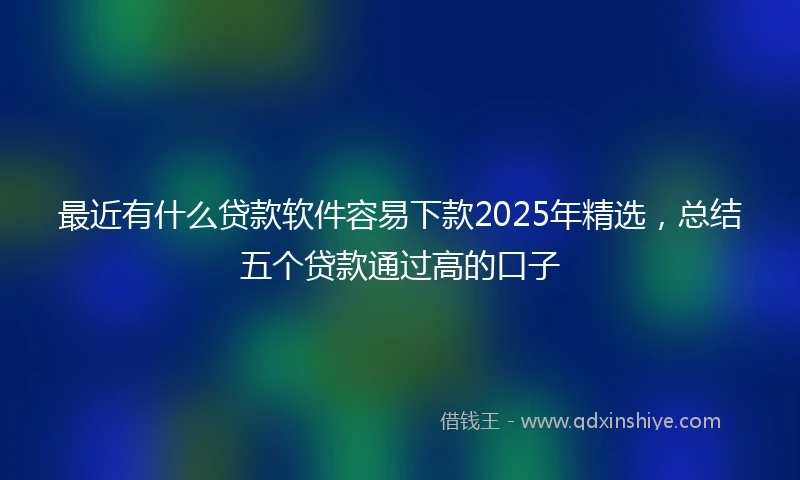 最近有什么贷款软件容易下款2025年精选,总结五个贷款通过高的口子