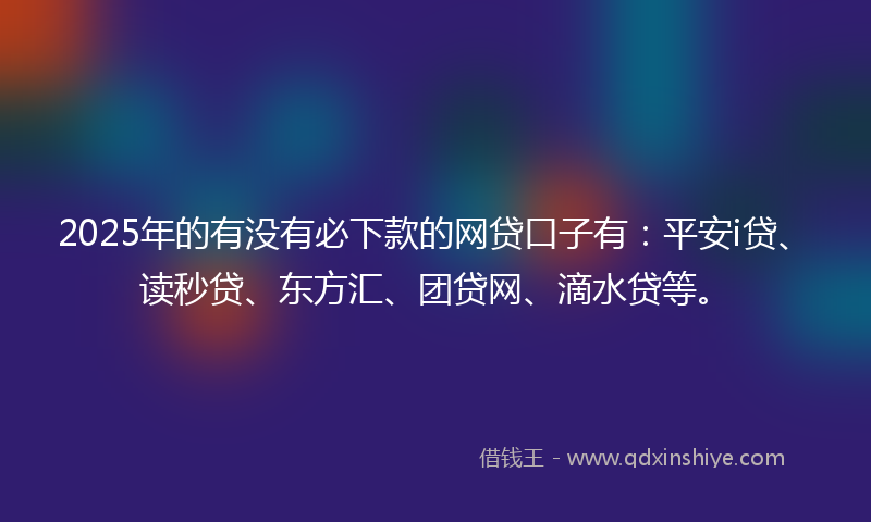 2025年的有没有必下款的网贷口子有：平安i贷、读秒贷、东方汇、团贷网、滴水贷等。