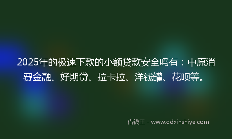 2025年的极速下款的小额贷款安全吗有：中原消费金融、好期贷、拉卡拉、洋钱罐、花呗等。