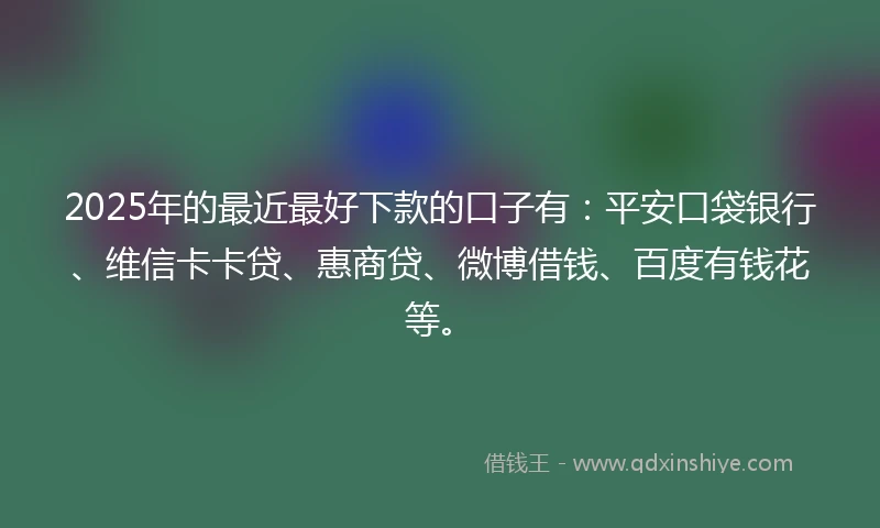 2025年的最近最好下款的口子有:平安口袋银行、维信卡卡贷、惠商贷、微博借钱、百度有钱花等。