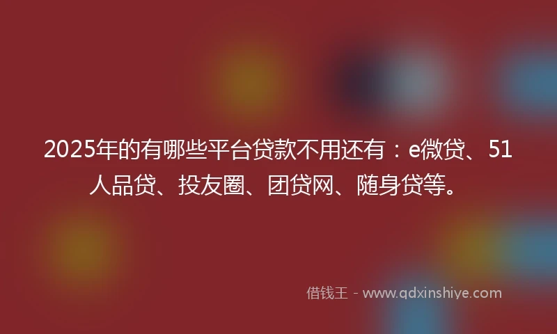2025年的有哪些平台贷款不用还有：e微贷、51人品贷、投友圈、团贷网、随身贷等。