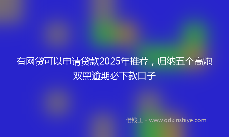 有网贷可以申请贷款2025年推荐，归纳五个高炮双黑逾期必下款口子