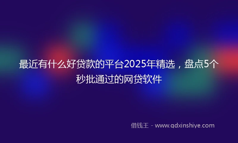 最近有什么好贷款的平台2025年精选，盘点5个秒批通过的网贷软件