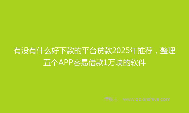 有没有什么好下款的平台贷款2025年推荐，整理五个APP容易借款1万块的软件