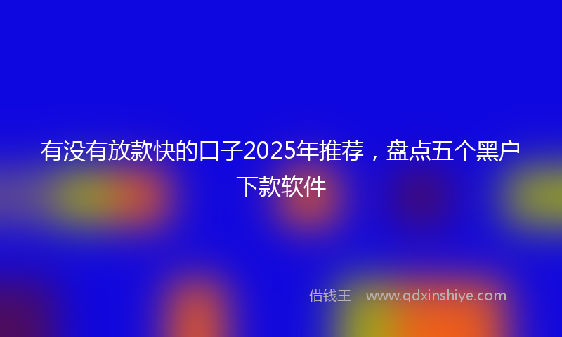 有没有放款快的口子2025年推荐，盘点五个黑户下款软件