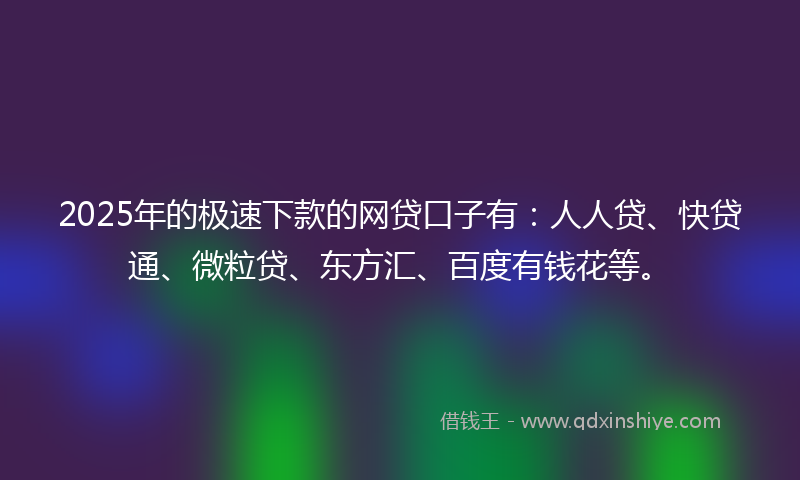 2025年的极速下款的网贷口子有：人人贷、快贷通、微粒贷、东方汇、百度有钱花等。