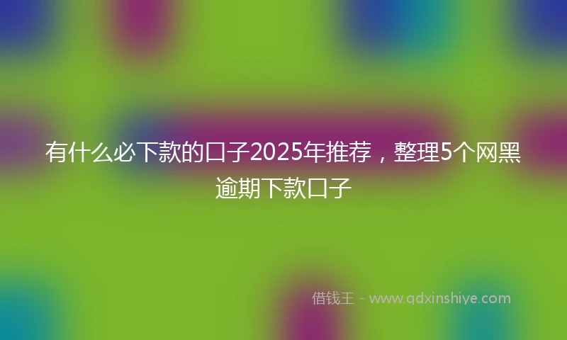 有什么必下款的口子2025年推荐，整理5个网黑逾期下款口子