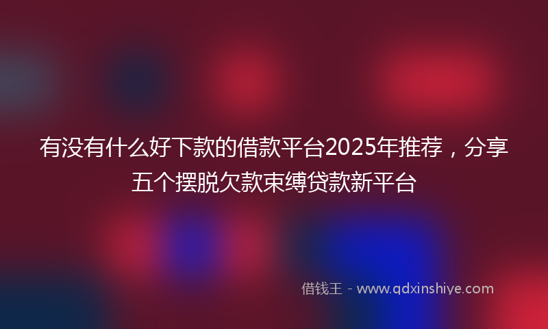 有没有什么好下款的借款平台2025年推荐，分享五个摆脱欠款束缚贷款新平台
