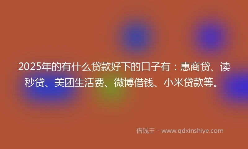 2025年的有什么贷款好下的口子有：惠商贷、读秒贷、美团生活费、微博借钱、小米贷款等。