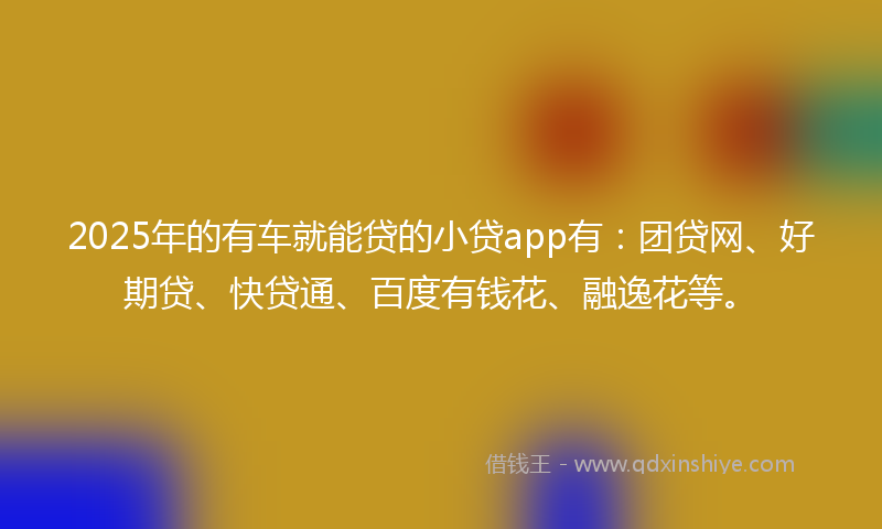 2025年的有车就能贷的小贷app有：团贷网、好期贷、快贷通、百度有钱花、融逸花等。