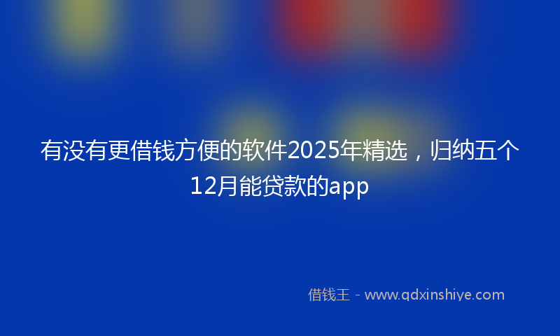 有没有更借钱方便的软件2025年精选，归纳五个12月能贷款的app