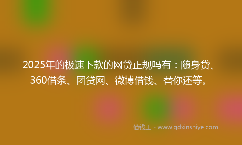 2025年的极速下款的网贷正规吗有：随身贷、360借条、团贷网、微博借钱、替你还等。