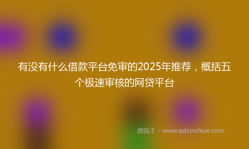 有没有什么借款平台免审的2025年推荐，概括五个极速审核的网贷平台