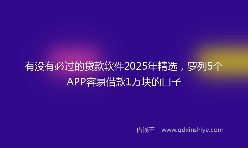 有没有必过的贷款软件2025年精选，罗列5个APP容易借款1万块的口子