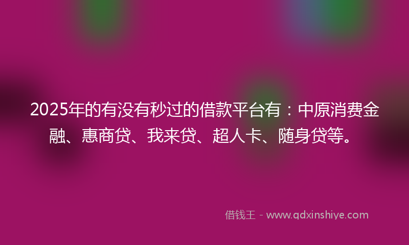 2025年的有没有秒过的借款平台有：中原消费金融、惠商贷、我来贷、超人卡、随身贷等。