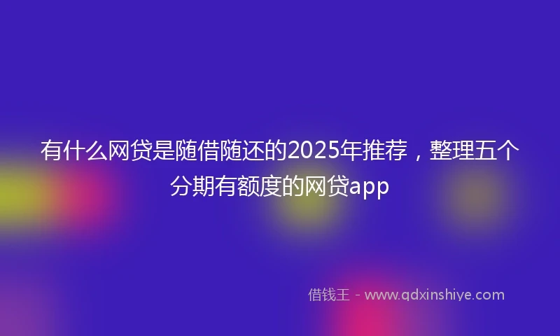 有什么网贷是随借随还的2025年推荐，整理五个分期有额度的网贷app