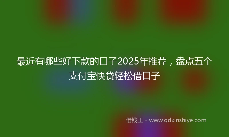 最近有哪些好下款的口子2025年推荐，盘点五个支付宝快贷轻松借口子