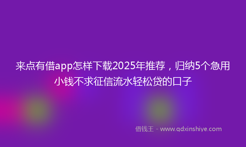 来点有借app怎样下载2025年推荐，归纳5个急用小钱不求征信流水轻松贷的口子