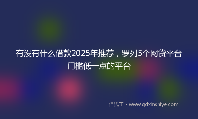 有没有什么借款2025年推荐，罗列5个网贷平台门槛低一点的平台