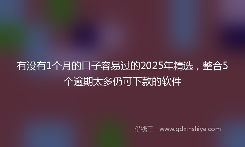 有没有1个月的口子容易过的2025年精选，整合5个逾期太多仍可下款的软件