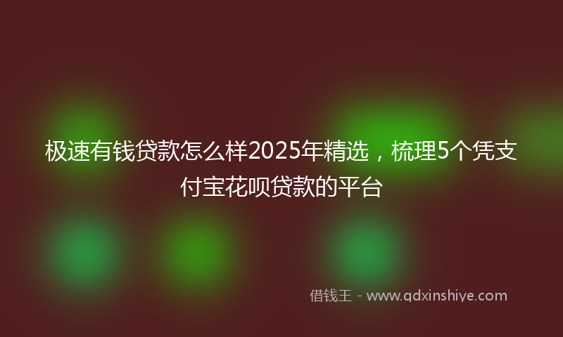 极速有钱贷款怎么样2025年精选，梳理5个凭支付宝花呗贷款的平台