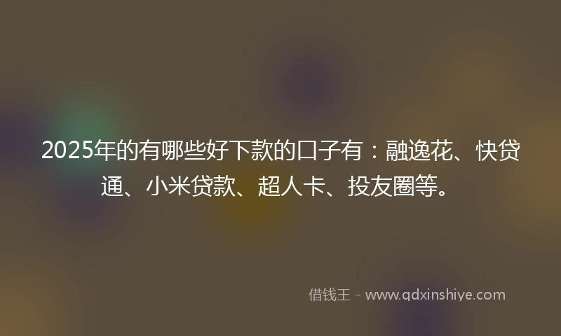 2025年的有哪些好下款的口子有：融逸花、快贷通、小米贷款、超人卡、投友圈等。