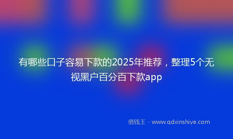 有哪些口子容易下款的2025年推荐，整理5个无视黑户百分百下款app
