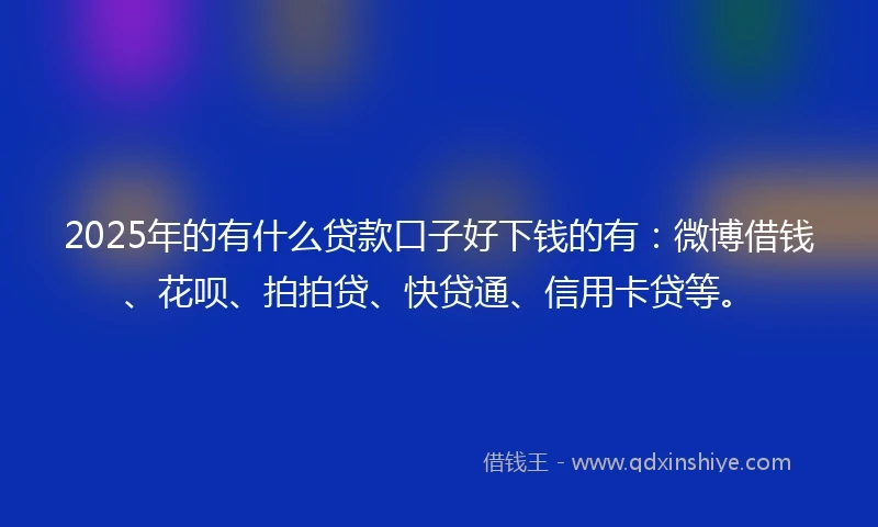 2025年的有什么贷款口子好下钱的有：微博借钱、花呗、拍拍贷、快贷通、信用卡贷等。