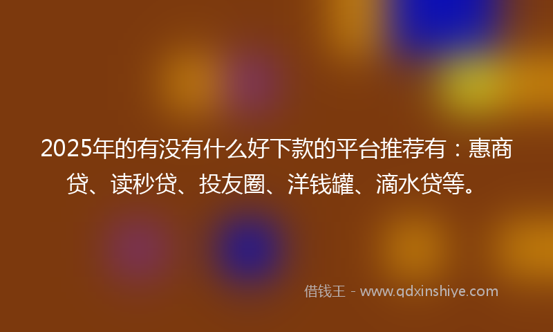 2025年的有没有什么好下款的平台推荐有：惠商贷、读秒贷、投友圈、洋钱罐、滴水贷等。