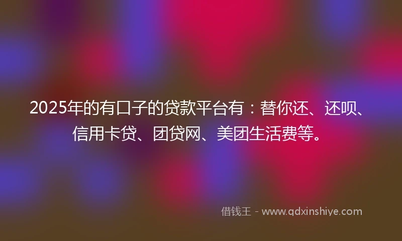 2025年的有口子的贷款平台有:替你还、还呗、信用卡贷、团贷网、美团生活费等。