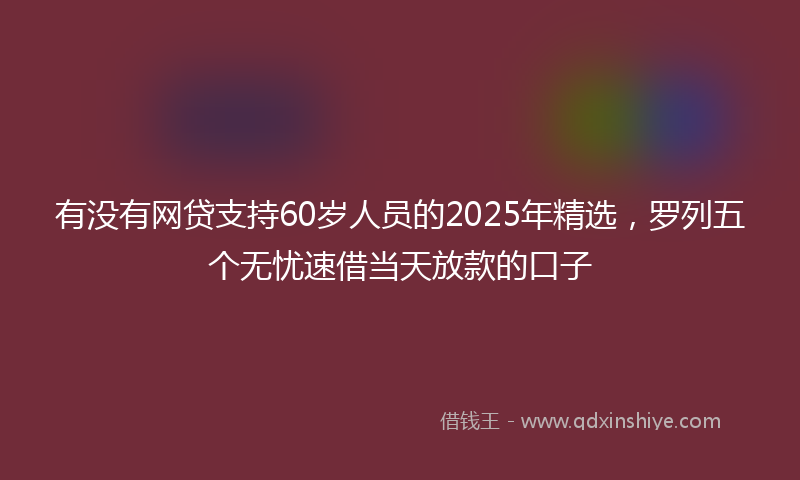 有没有网贷支持60岁人员的2025年精选，罗列五个无忧速借当天放款的口子