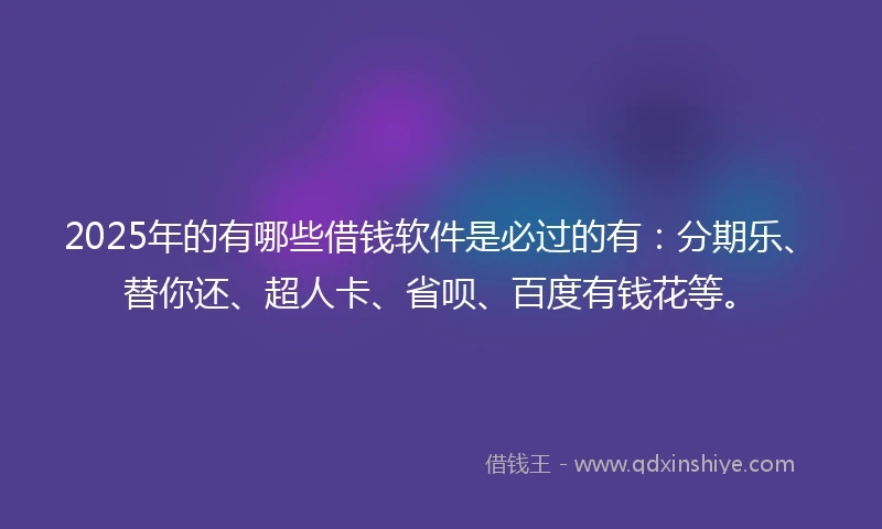 2025年的有哪些借钱软件是必过的有：分期乐、替你还、超人卡、省呗、百度有钱花等。
