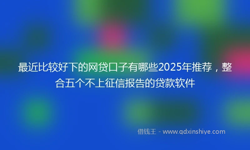 最近比较好下的网贷口子有哪些2025年推荐,整合五个不上征信报告的贷款软件