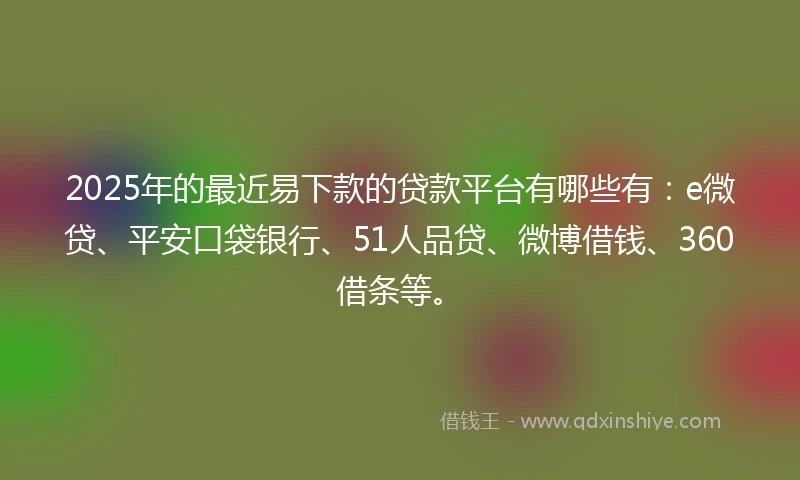 2025年的最近易下款的贷款平台有哪些有：e微贷、平安口袋银行、51人品贷、微博借钱、360借条等。