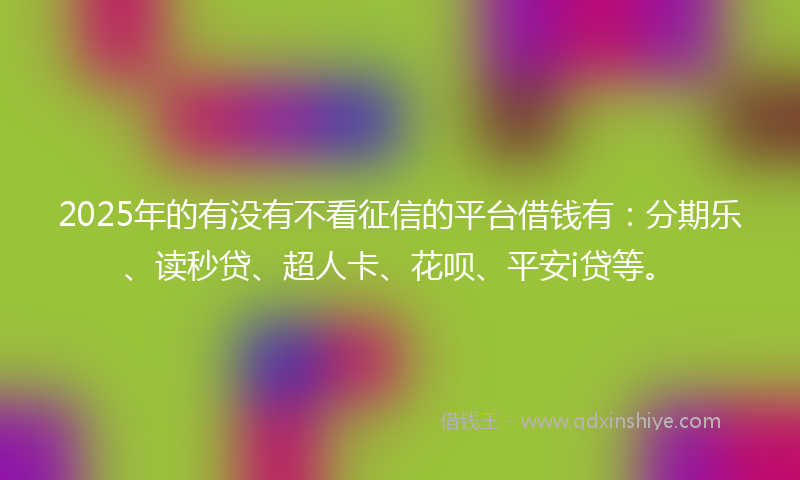 2025年的有没有不看征信的平台借钱有：分期乐、读秒贷、超人卡、花呗、平安i贷等。