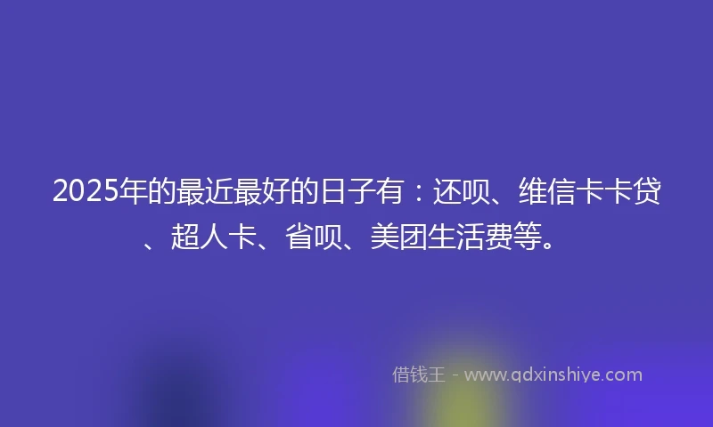 2025年的最近最好的日子有：还呗、维信卡卡贷、超人卡、省呗、美团生活费等。