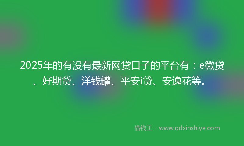 2025年的有没有最新网贷口子的平台有：e微贷、好期贷、洋钱罐、平安i贷、安逸花等。