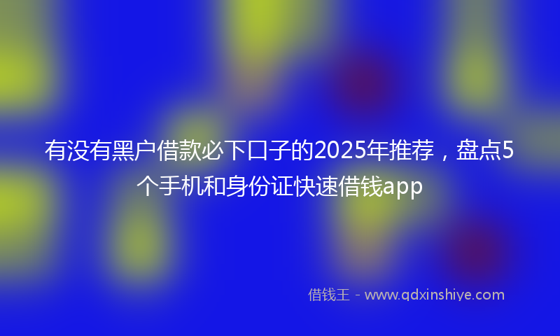 有没有黑户借款必下口子的2025年推荐，盘点5个手机和身份证快速借钱app
