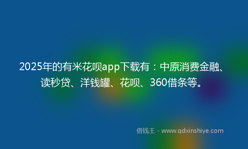 2025年的有米花呗app下载有:中原消费金融、读秒贷、洋钱罐、花呗、360借条等。