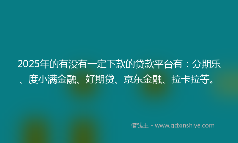 2025年的有没有一定下款的贷款平台有：分期乐、度小满金融、好期贷、京东金融、拉卡拉等。