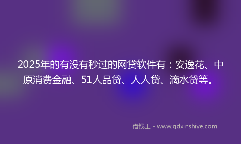 2025年的有没有秒过的网贷软件有：安逸花、中原消费金融、51人品贷、人人贷、滴水贷等。
