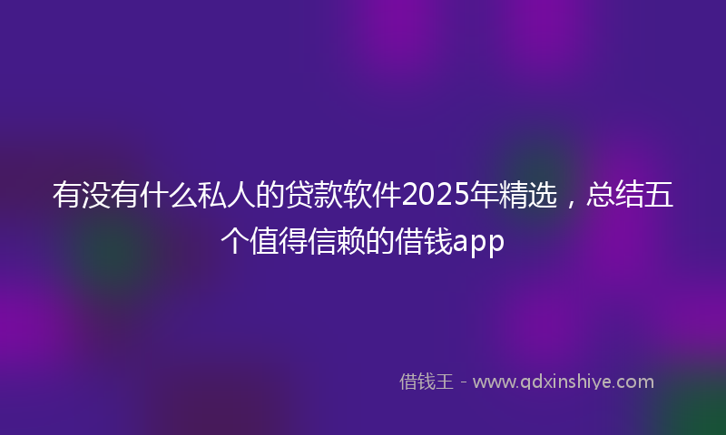 有没有什么私人的贷款软件2025年精选，总结五个值得信赖的借钱app