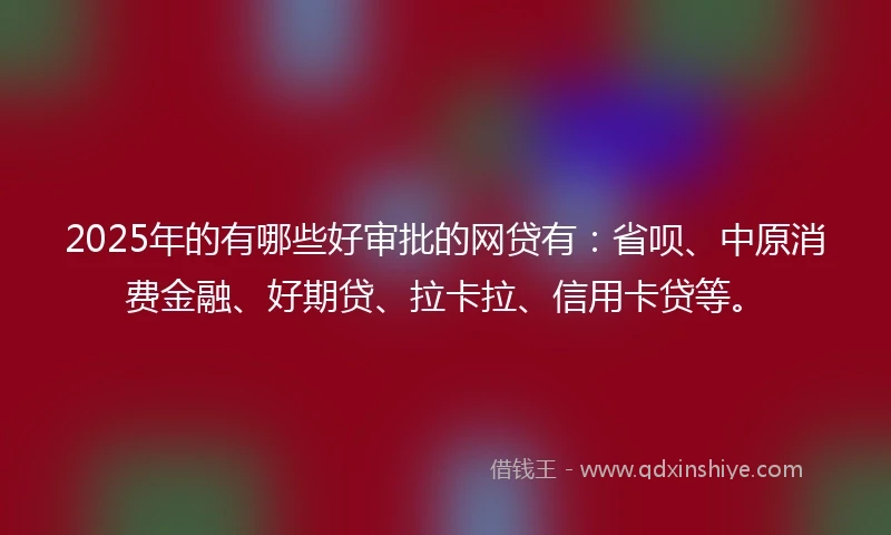 2025年的有哪些好审批的网贷有：省呗、中原消费金融、好期贷、拉卡拉、信用卡贷等。